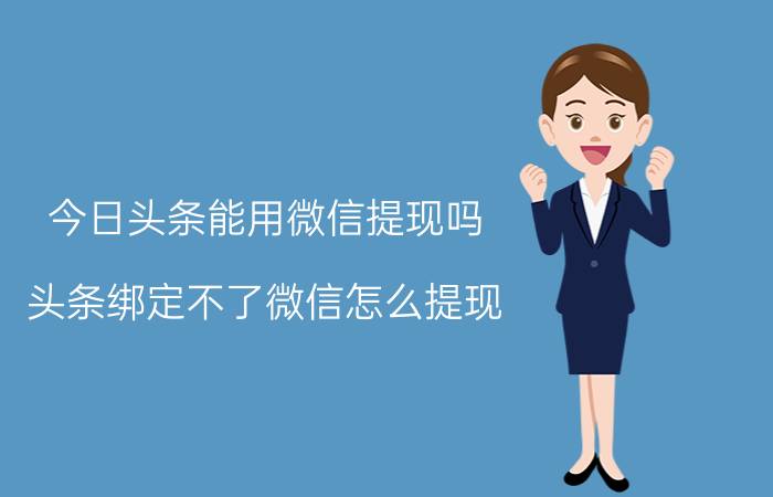 今日头条能用微信提现吗 头条绑定不了微信怎么提现？